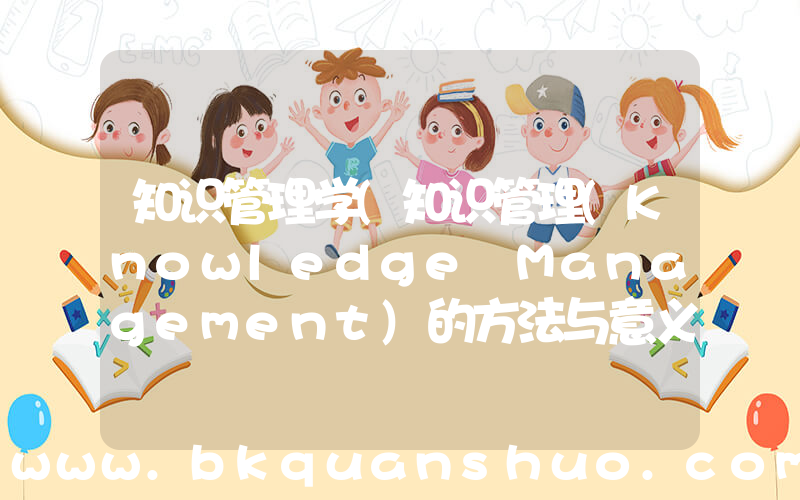 知识管理学(知识管理(Knowledge Management)的方法与意义)